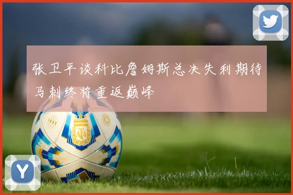 张卫平谈科比詹姆斯总决失利期待马刺终将重返巅峰