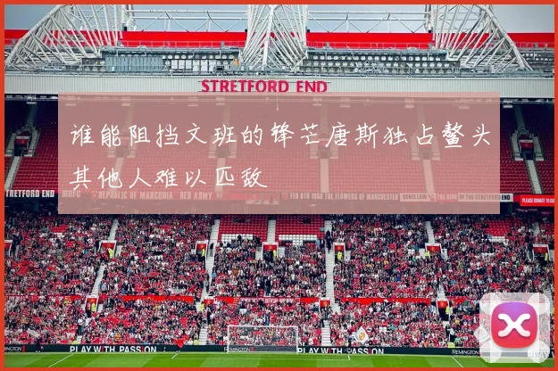 谁能阻挡文班的锋芒唐斯独占鳌头其他人难以匹敌
