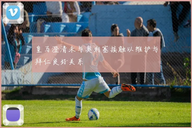 皇马澄清未与奥利塞接触以维护与拜仁良好关系