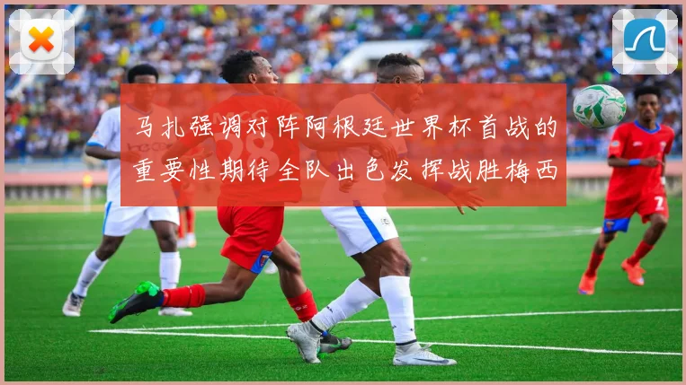 马扎强调对阵阿根廷世界杯首战的重要性期待全队出色发挥战胜梅西