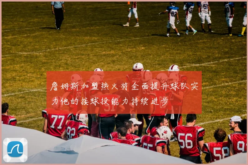 詹姆斯加盟热火将全面提升球队实力他的接球投能力持续进步