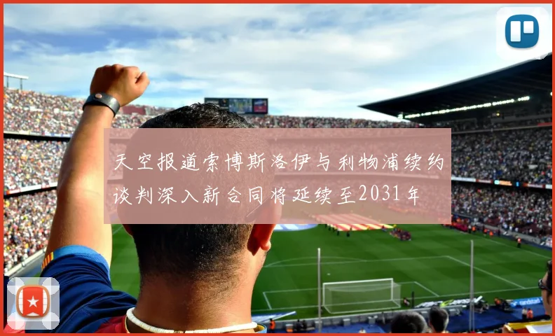 天空报道索博斯洛伊与利物浦续约谈判深入新合同将延续至2031年