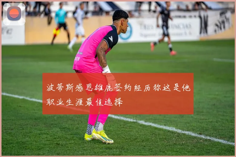 波蒂斯感恩雄鹿签约经历称这是他职业生涯最佳选择