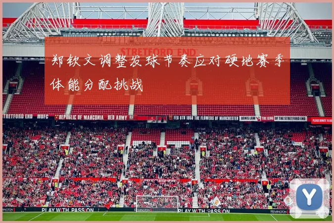 郑钦文调整发球节奏应对硬地赛季体能分配挑战
