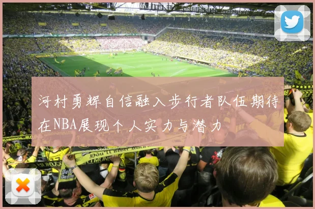 河村勇辉自信融入步行者队伍期待在NBA展现个人实力与潜力