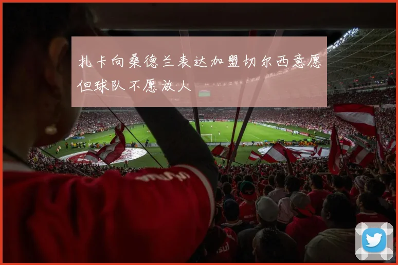 扎卡向桑德兰表达加盟切尔西意愿但球队不愿放人
