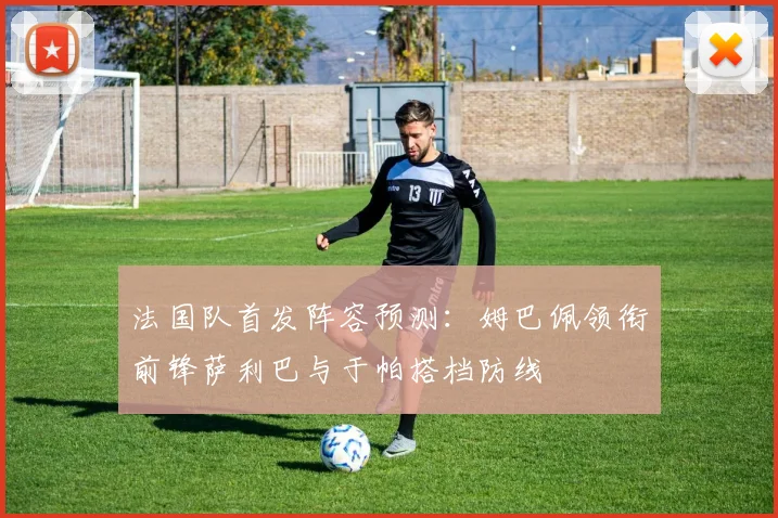 法国队首发阵容预测：姆巴佩领衔前锋萨利巴与于帕搭档防线