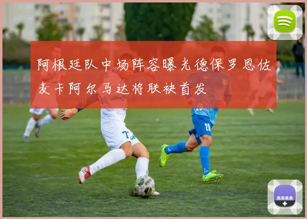 阿根廷队中场阵容曝光德保罗恩佐麦卡阿尔马达将联袂首发