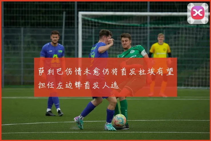 萨利巴伤情未愈仍将首发杜埃有望担任左边锋首发人选