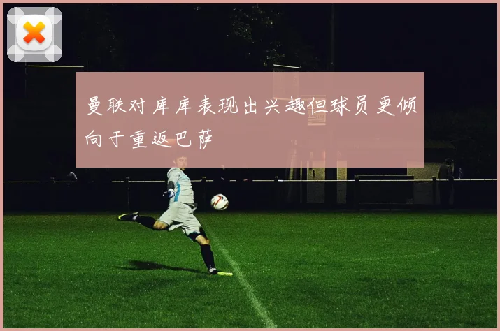 曼联对库库表现出兴趣但球员更倾向于重返巴萨