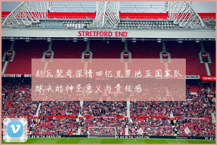 科瓦契奇深情回忆克罗地亚国家队球衣的神圣意义与责任感