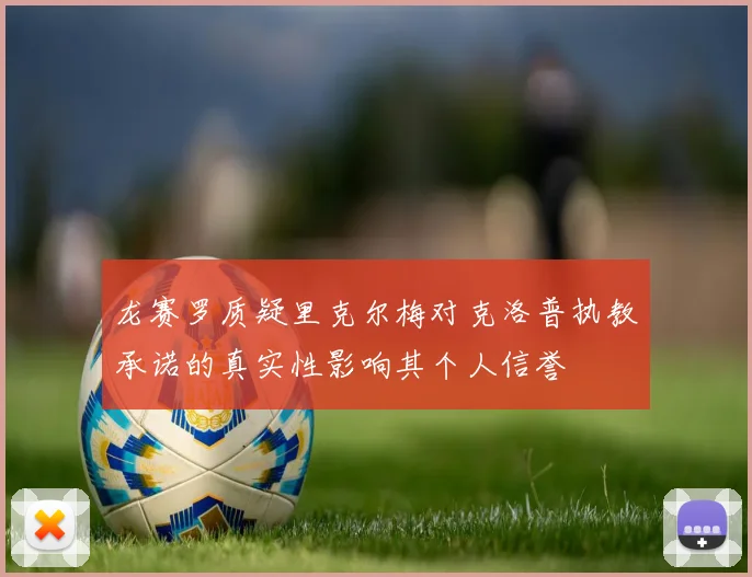 龙赛罗质疑里克尔梅对克洛普执教承诺的真实性影响其个人信誉