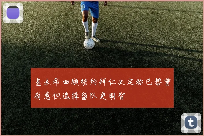 基米希回顾续约拜仁决定称巴黎曾有意但选择留队更明智