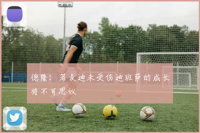 德隆：若麦迪未受伤迪班萨的成长将不可思议